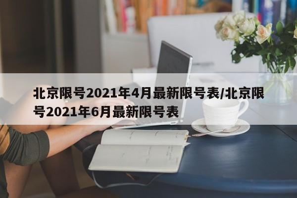 北京限号2021年4月最新限号表/北京限号2021年6月最新限号表