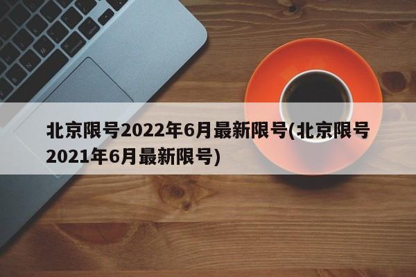 北京限号2022年6月最新限号(北京限号2021年6月最新限号)