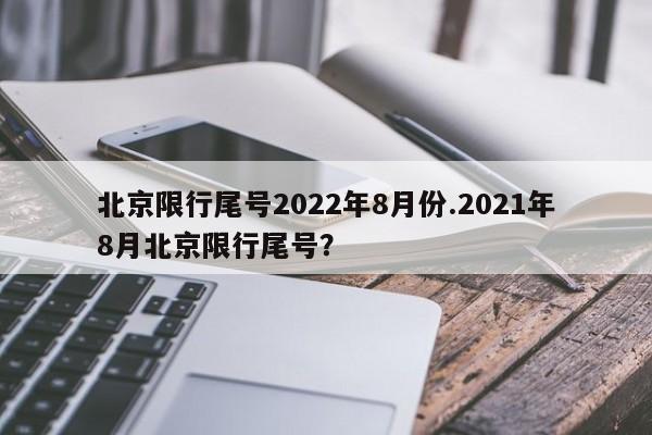 北京限行尾号2022年8月份.2021年8月北京限行尾号？