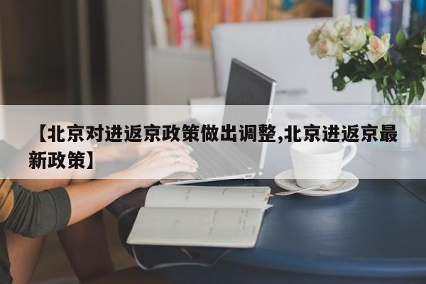 【北京对进返京政策做出调整,北京进返京最新政策】