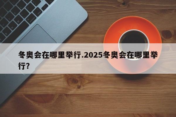 冬奥会在哪里举行.2025冬奥会在哪里举行？