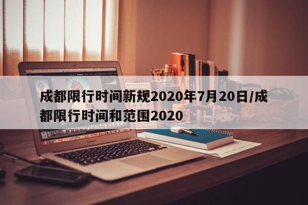 成都限行时间新规2020年7月20日/成都限行时间和范围2020