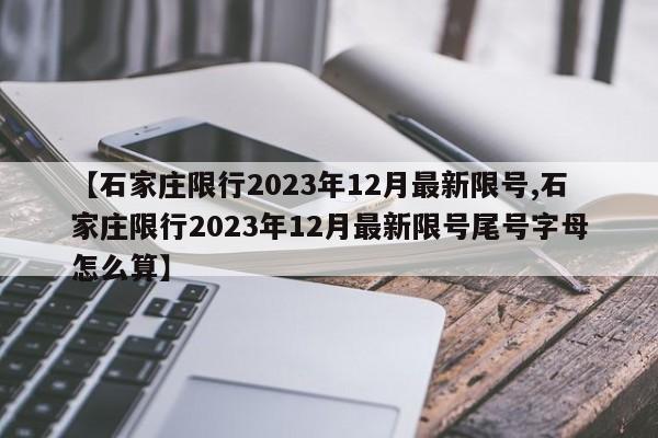 【石家庄限行2023年12月最新限号,石家庄限行2023年12月最新限号尾号字母怎么算】