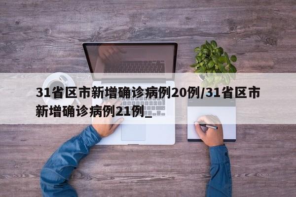 31省区市新增确诊病例20例/31省区市新增确诊病例21例_