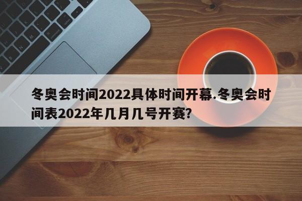 冬奥会时间2022具体时间开幕.冬奥会时间表2022年几月几号开赛？