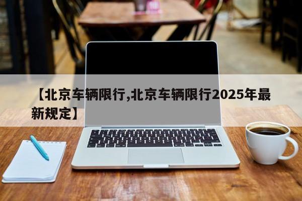 【北京车辆限行,北京车辆限行2025年最新规定】