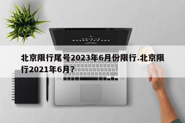 北京限行尾号2023年6月份限行.北京限行2021年6月？