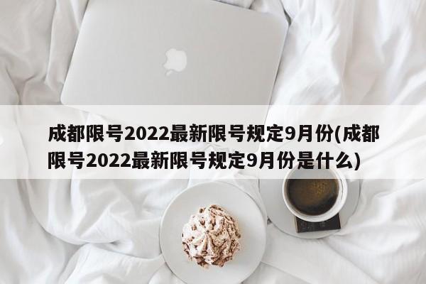 成都限号2022最新限号规定9月份(成都限号2022最新限号规定9月份是什么)