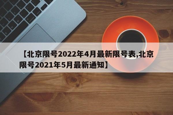 【北京限号2022年4月最新限号表,北京限号2021年5月最新通知】