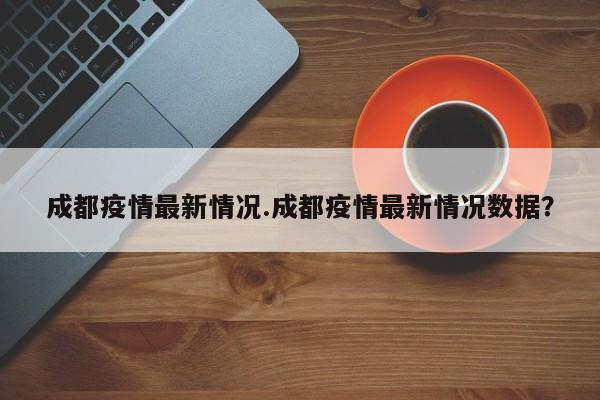 成都疫情最新情况.成都疫情最新情况数据？