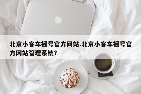 北京小客车摇号官方网站.北京小客车摇号官方网站管理系统？