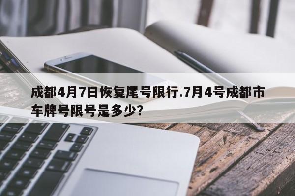 成都4月7日恢复尾号限行.7月4号成都市车牌号限号是多少？