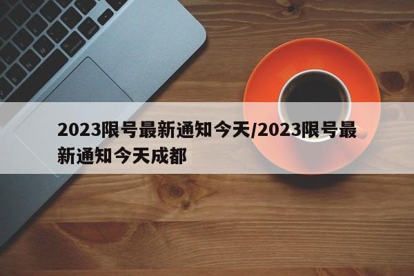 2023限号最新通知今天/2023限号最新通知今天成都