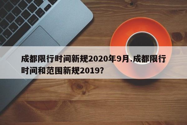 成都限行时间新规2020年9月.成都限行时间和范围新规2019？