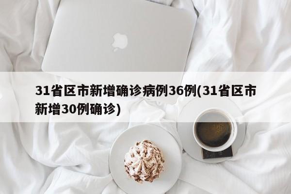 31省区市新增确诊病例36例(31省区市新增30例确诊)