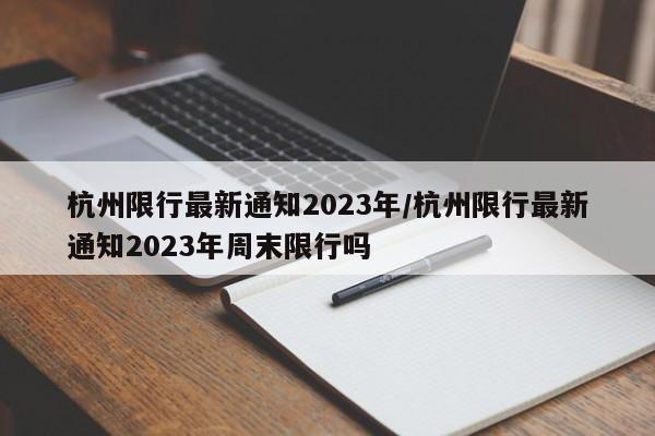 杭州限行最新通知2023年/杭州限行最新通知2023年周末限行吗