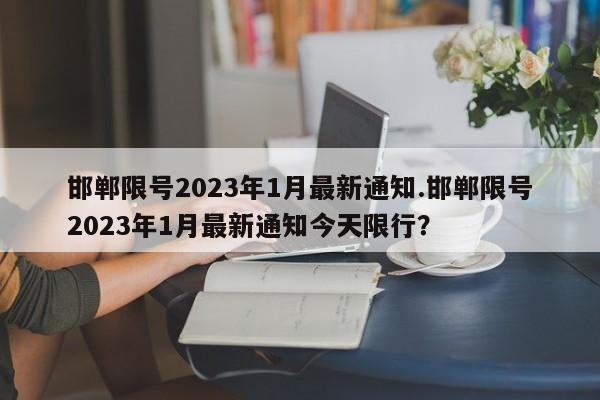 邯郸限号2023年1月最新通知.邯郸限号2023年1月最新通知今天限行？