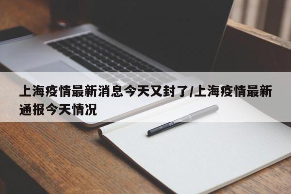 上海疫情最新消息今天又封了/上海疫情最新通报今天情况