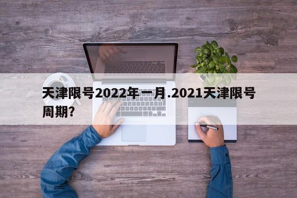 天津限号2022年一月.2021天津限号周期？