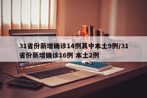 31省份新增确诊14例其中本土9例/31省份新增确诊16例 本土2例