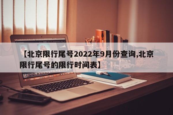 【北京限行尾号2022年9月份查询,北京限行尾号的限行时间表】