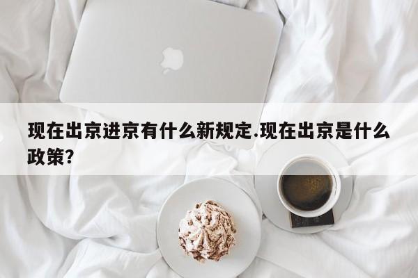 现在出京进京有什么新规定.现在出京是什么政策？