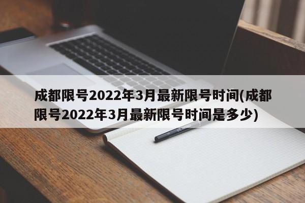 成都限号2022年3月最新限号时间(成都限号2022年3月最新限号时间是多少)