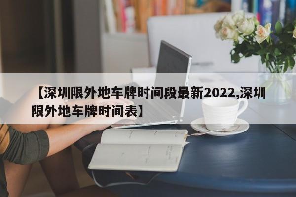 【深圳限外地车牌时间段最新2022,深圳限外地车牌时间表】