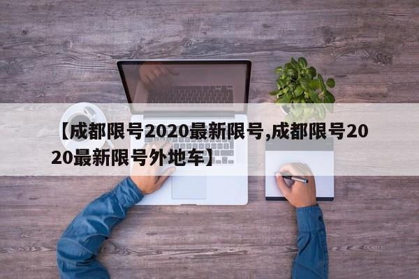 【成都限号2020最新限号,成都限号2020最新限号外地车】