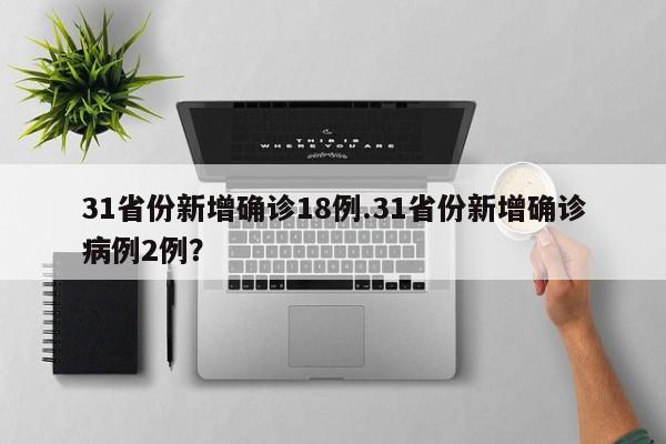 31省份新增确诊18例.31省份新增确诊病例2例？