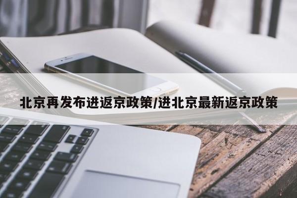 北京再发布进返京政策/进北京最新返京政策