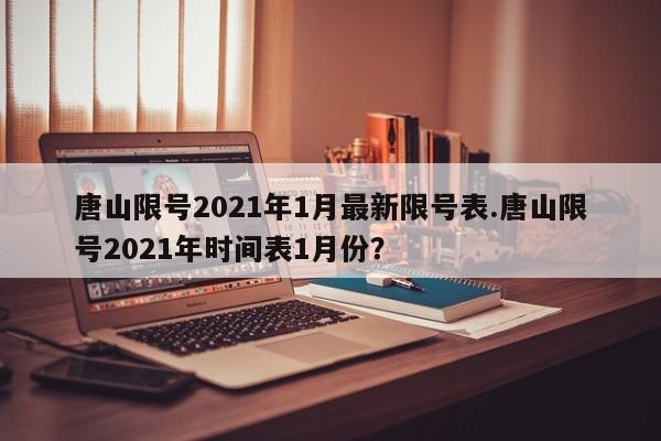 唐山限号2021年1月最新限号表.唐山限号2021年时间表1月份？