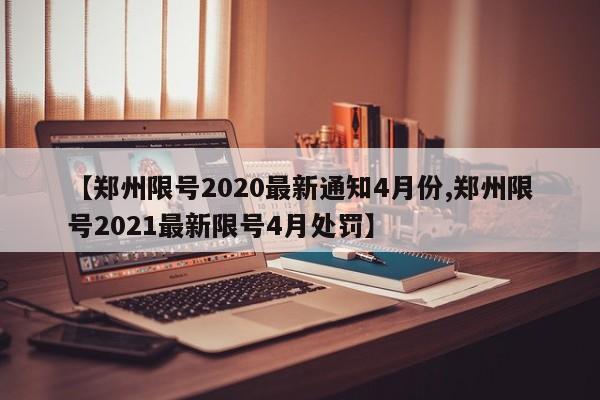 【郑州限号2020最新通知4月份,郑州限号2021最新限号4月处罚】