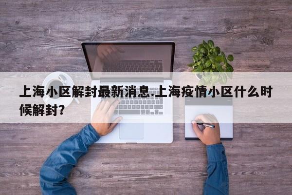 上海小区解封最新消息.上海疫情小区什么时候解封？