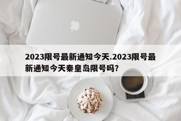 2023限号最新通知今天.2023限号最新通知今天秦皇岛限号吗？