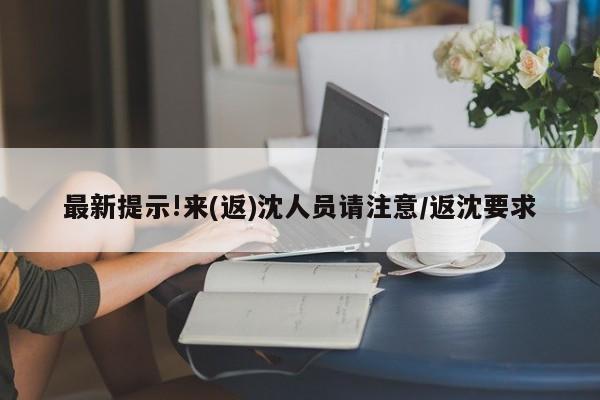 最新提示!来(返)沈人员请注意/返沈要求