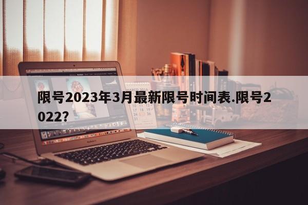 限号2023年3月最新限号时间表.限号2022？