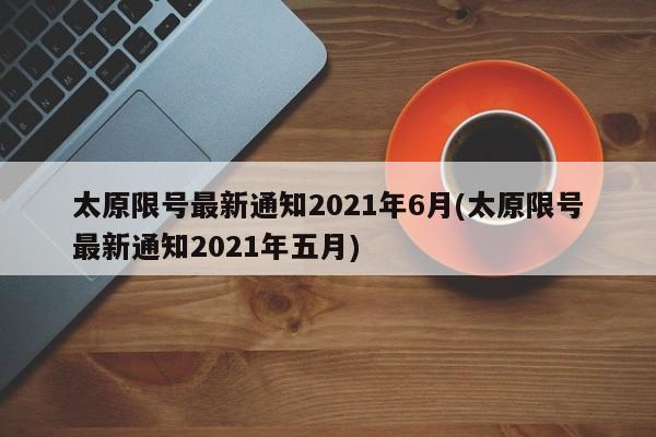 太原限号最新通知2021年6月(太原限号最新通知2021年五月)