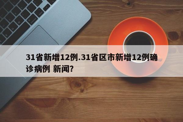 31省新增12例.31省区市新增12例确诊病例 新闻？