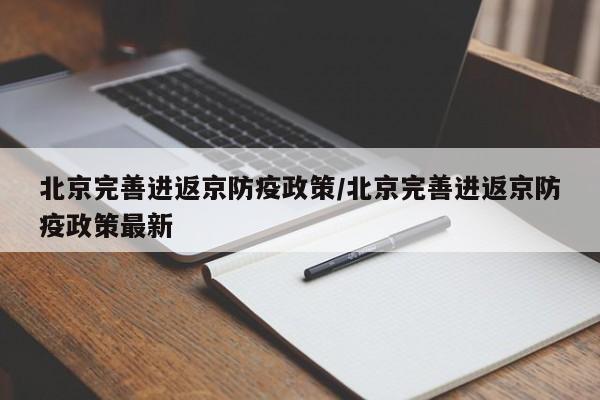 北京完善进返京防疫政策/北京完善进返京防疫政策最新