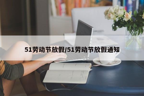 51劳动节放假/51劳动节放假通知