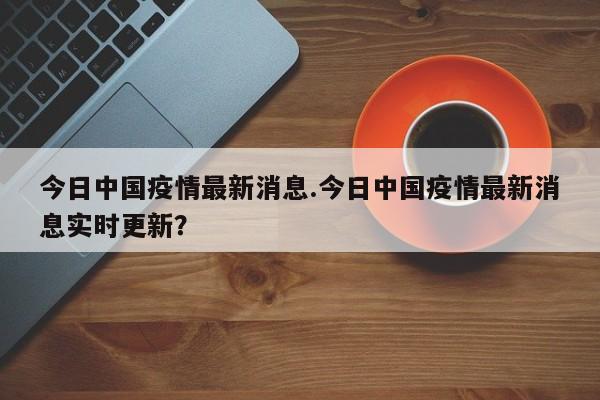 今日中国疫情最新消息.今日中国疫情最新消息实时更新？