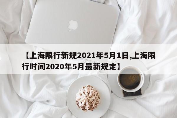 【上海限行新规2021年5月1日,上海限行时间2020年5月最新规定】