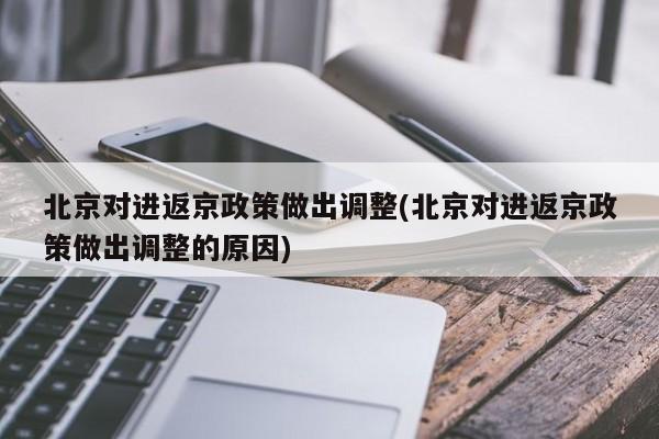 北京对进返京政策做出调整(北京对进返京政策做出调整的原因)