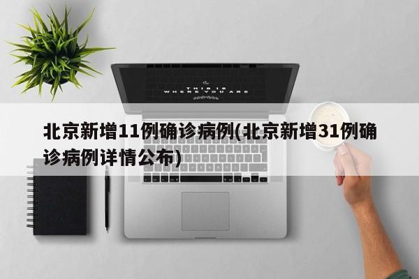 北京新增11例确诊病例(北京新增31例确诊病例详情公布)