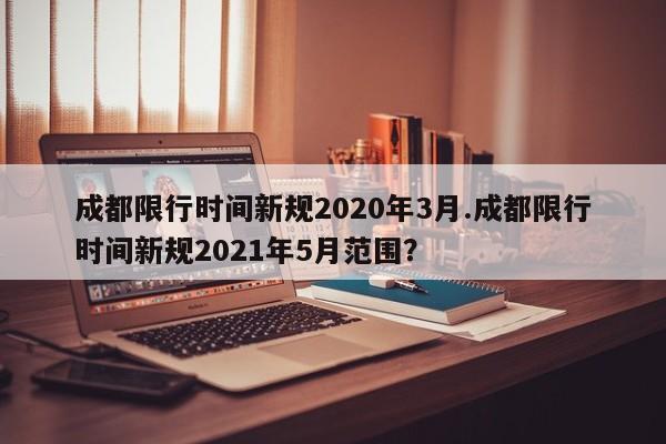 成都限行时间新规2020年3月.成都限行时间新规2021年5月范围？