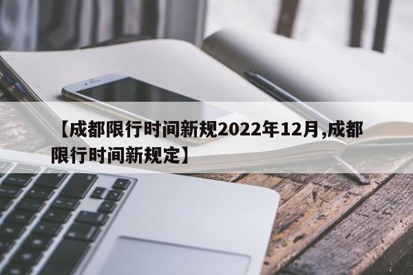 【成都限行时间新规2022年12月,成都限行时间新规定】