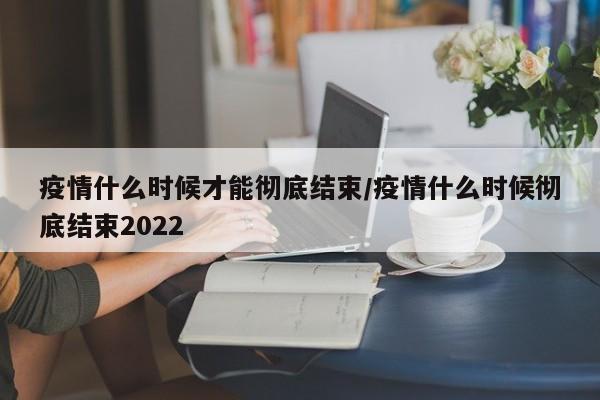 疫情什么时候才能彻底结束/疫情什么时候彻底结束2022