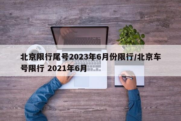 北京限行尾号2023年6月份限行/北京车号限行 2021年6月