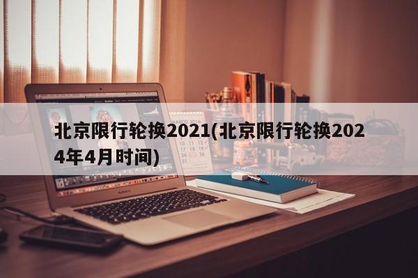 北京限行轮换2021(北京限行轮换2024年4月时间)